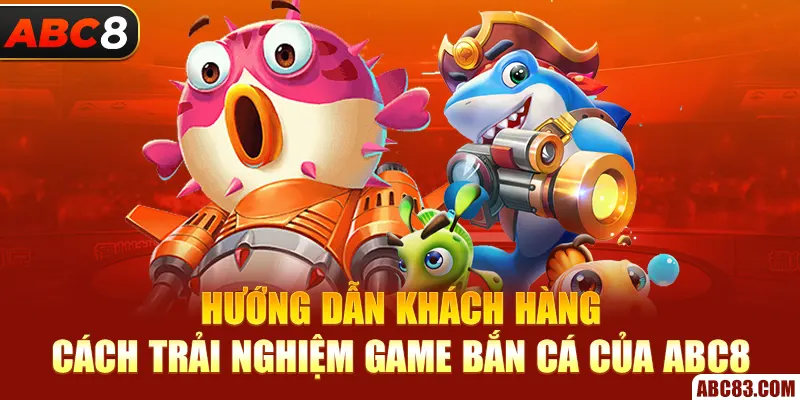 Bắn Cá ABC8 – Bắn Là Nổ, Trúng Là Gáy, Đổi Là Có Tiền! Hướng dẫn khách hàng cách trải nghiệm game bắn cá của ABC8