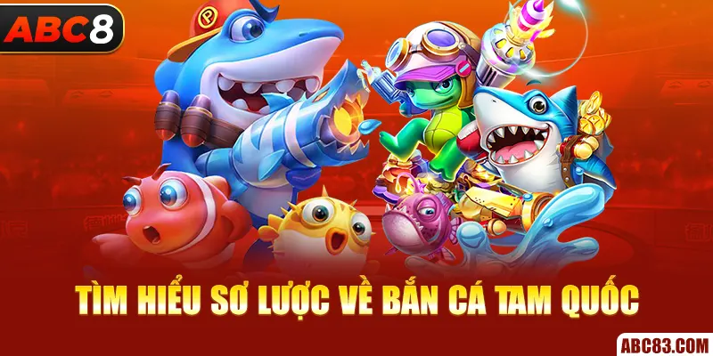 Bắn Cá Tam Quốc - Sân Chơi Cá Cược Online Hot Nhất Ở ABC8 Tìm hiểu sơ lược về bắn cá Tam Quốc